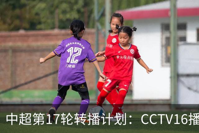 中超第17轮转播计划：CCTV16播国安vs泰山 CCTV5+播申花vs浙江