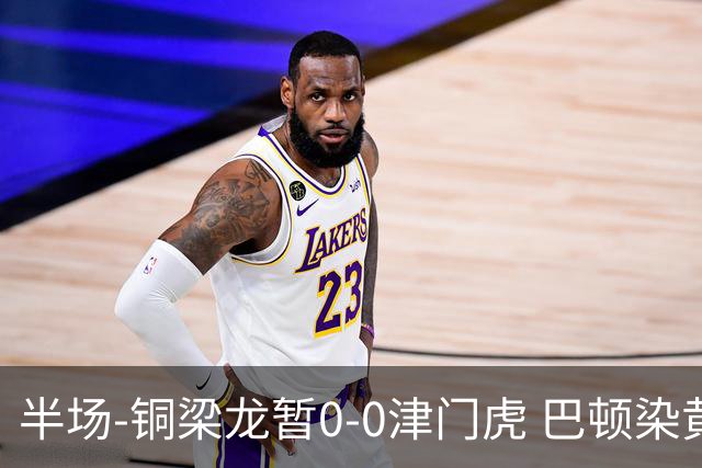 半场-铜梁龙暂0-0津门虎 巴顿染黄 双方总计0射正