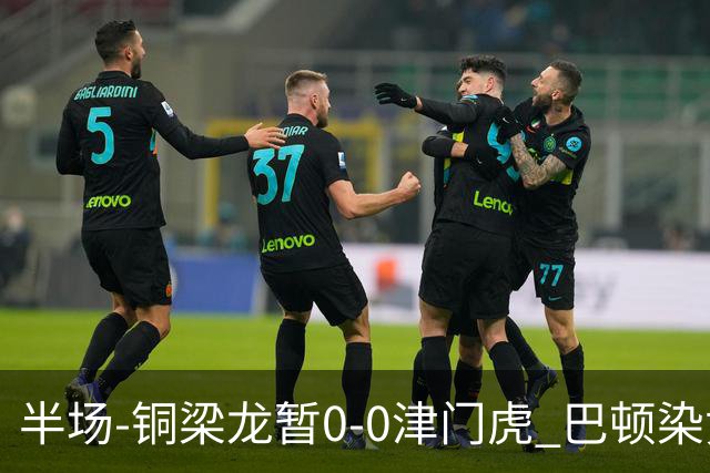 半场-铜梁龙暂0-0津门虎 巴顿染黄 双方总计0射正