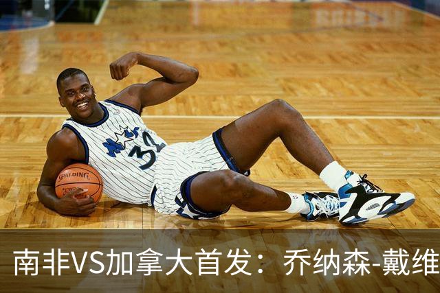 南非VS加拿大首发：乔纳森-戴维布坎南领军 阿芳仍替补