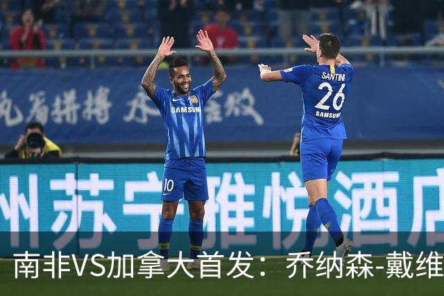 南非VS加拿大首发：乔纳森-戴维布坎南领军 阿芳仍替补