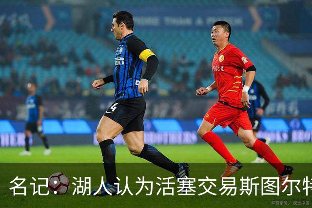 名记：湖人认为活塞交易斯图尔特是在腾空间 故提高对小里的报价