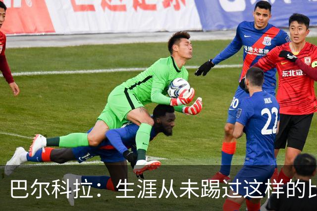 巴尔科拉：生涯从未踢过这样的比赛，有太多暗算和背后推人小动作