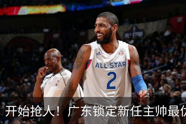 开始抢人！广东锁定新任主帅最优人选，唯有他具备接手杜锋帅位的资格