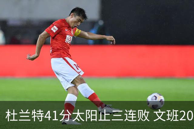 杜兰特41分太阳止三连败 文班20分马刺遭逆转
