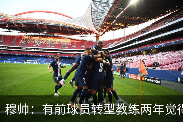 穆帅：有前球员转型教练两年觉得无比艰难，我执教源于热爱和激情