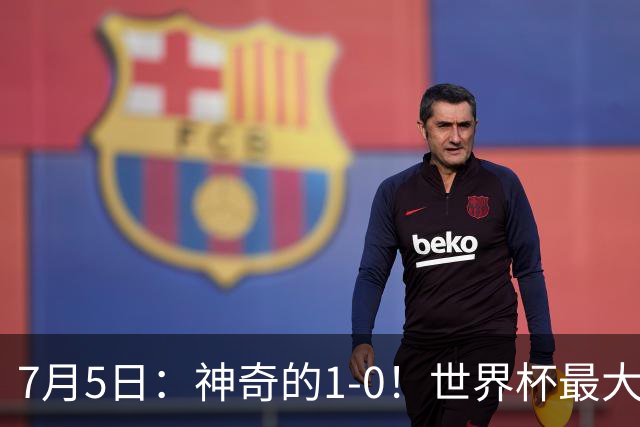 7月5日：神奇的1-0！世界杯最大黑马诞生？刷新多项纪录国足羡慕