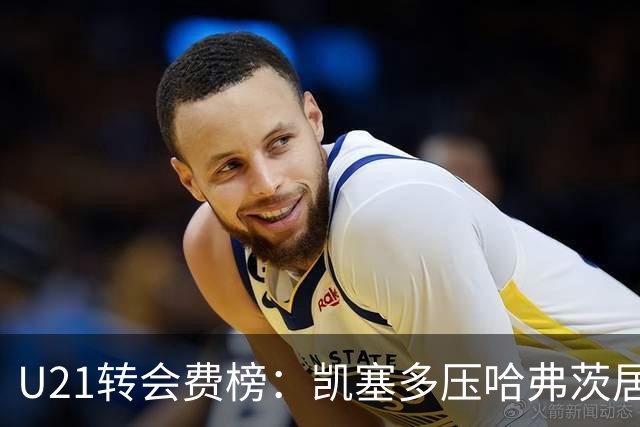 U21转会费榜：凯塞多压哈弗茨居首，M费、格瓦、内马尔、桑乔在列